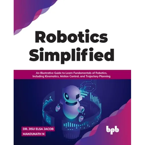 Robotics Simplified: An Illustrative Guide to Learn Fundamentals of Robotics, Including Kinematics, Motion Control, and Trajectory Planning - Paperback